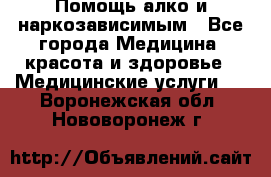 Помощь алко и наркозависимым - Все города Медицина, красота и здоровье » Медицинские услуги   . Воронежская обл.,Нововоронеж г.